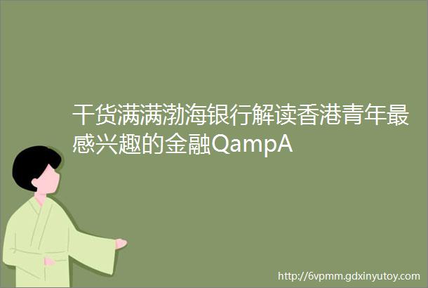 干货满满渤海银行解读香港青年最感兴趣的金融QampA