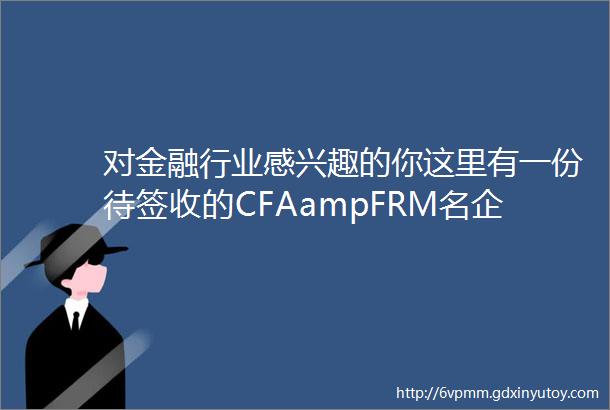 对金融行业感兴趣的你这里有一份待签收的CFAampFRM名企直通计划